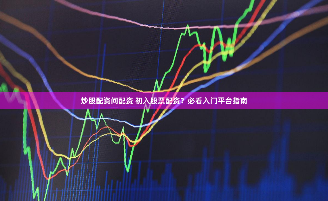 炒股配资问配资 初入股票配资？必看入门平台指南
