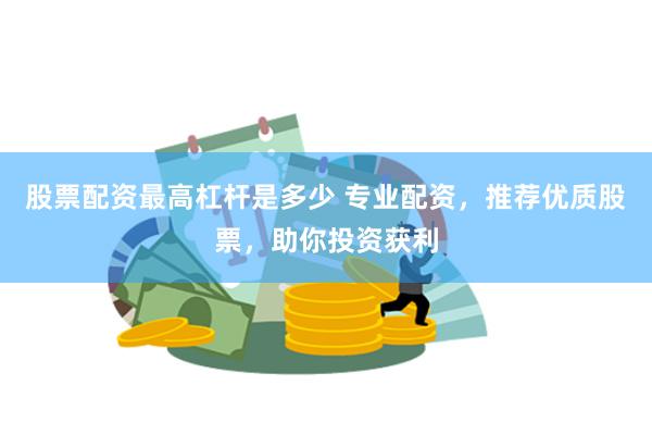 股票配资最高杠杆是多少 专业配资，推荐优质股票，助你投资获利