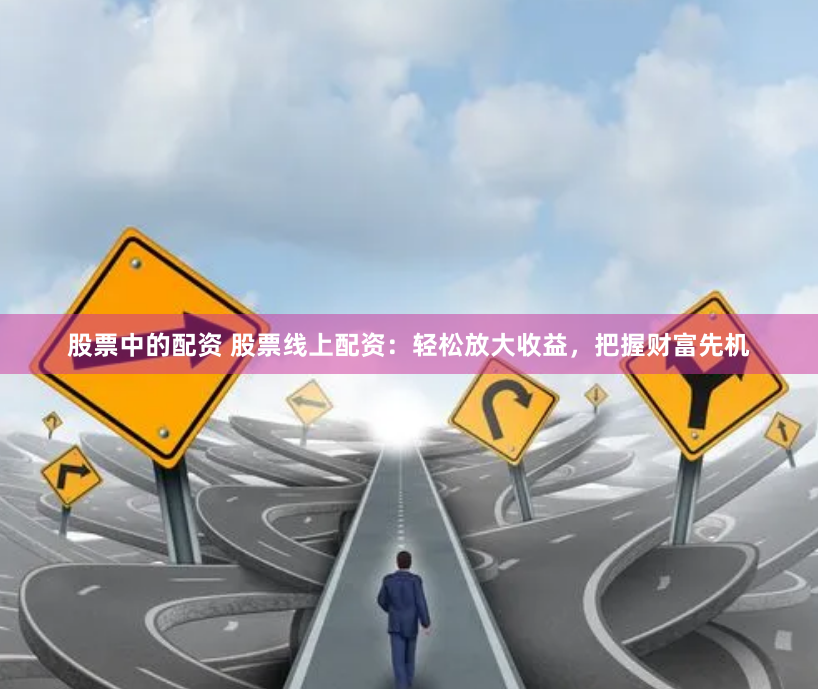 股票中的配资 股票线上配资：轻松放大收益，把握财富先机