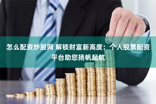 怎么配资炒股网 解锁财富新高度：个人股票配资平台助您扬帆起航