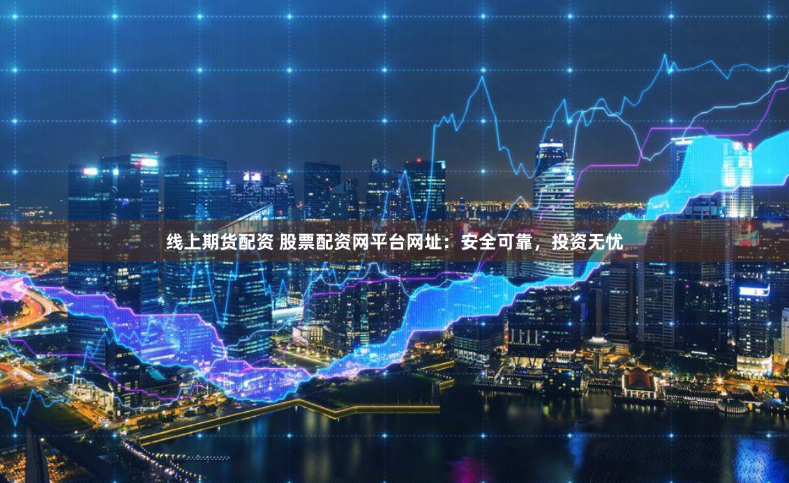 线上期货配资 股票配资网平台网址：安全可靠，投资无忧