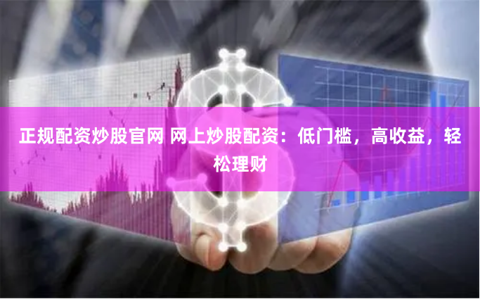 正规配资炒股官网 网上炒股配资：低门槛，高收益，轻松理财