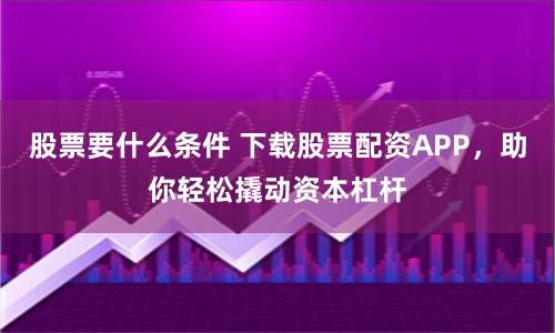 股票要什么条件 下载股票配资APP，助你轻松撬动资本杠杆