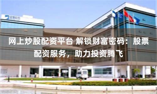 网上炒股配资平台 解锁财富密码：股票配资服务，助力投资腾飞