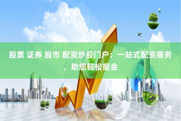 股票 证券 股市 配资炒股门户：一站式配资服务，助您轻松掘金