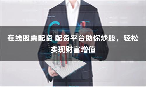 在线股票配资 配资平台助你炒股，轻松实现财富增值
