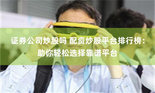 证券公司炒股吗 配资炒股平台排行榜：助你轻松选择靠谱平台
