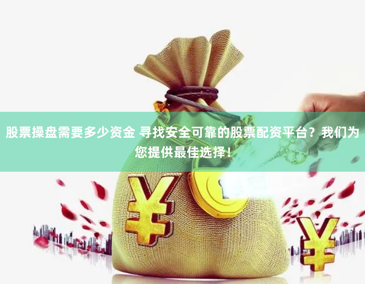 股票操盘需要多少资金 寻找安全可靠的股票配资平台？我们为您提供最佳选择！