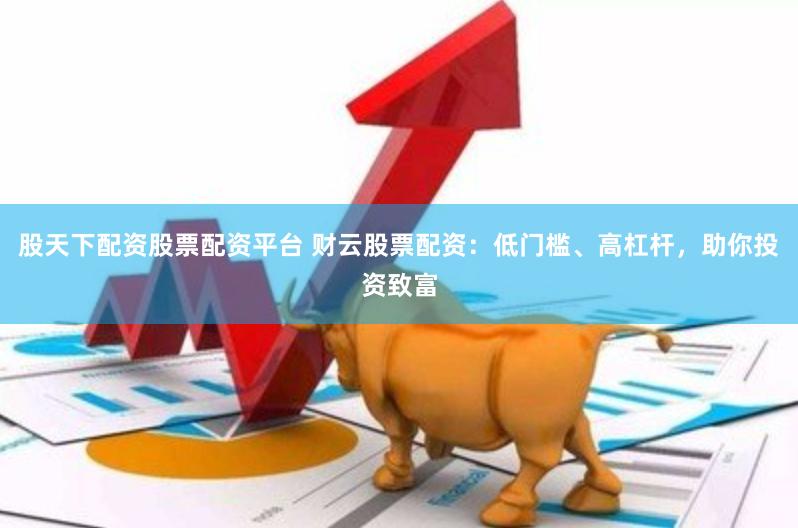 股天下配资股票配资平台 财云股票配资：低门槛、高杠杆，助你投资致富