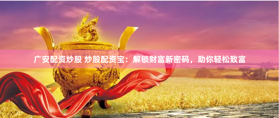广安配资炒股 炒股配资宝：解锁财富新密码，助你轻松致富