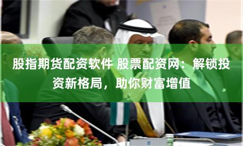 股指期货配资软件 股票配资网：解锁投资新格局，助你财富增值