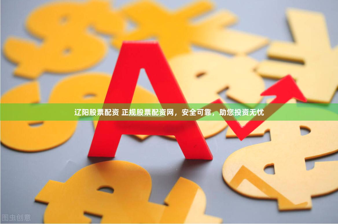 辽阳股票配资 正规股票配资网，安全可靠，助您投资无忧