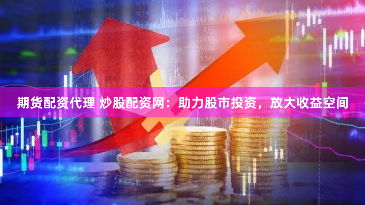 期货配资代理 炒股配资网：助力股市投资，放大收益空间