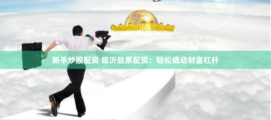 新手炒股配资 临沂股票配资：轻松撬动财富杠杆