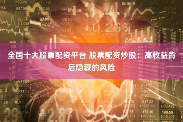 全国十大股票配资平台 股票配资炒股：高收益背后隐藏的风险