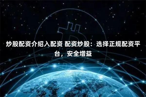 炒股配资介绍入配资 配资炒股：选择正规配资平台，安全增益