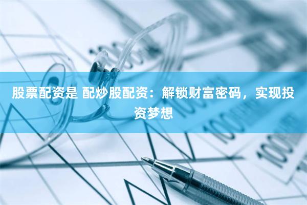 股票配资是 配炒股配资：解锁财富密码，实现投资梦想