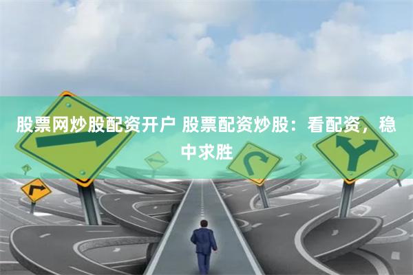 股票网炒股配资开户 股票配资炒股:看配资,稳中求胜
