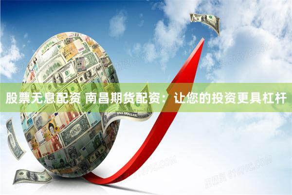 股票无息配资 南昌期货配资：让您的投资更具杠杆