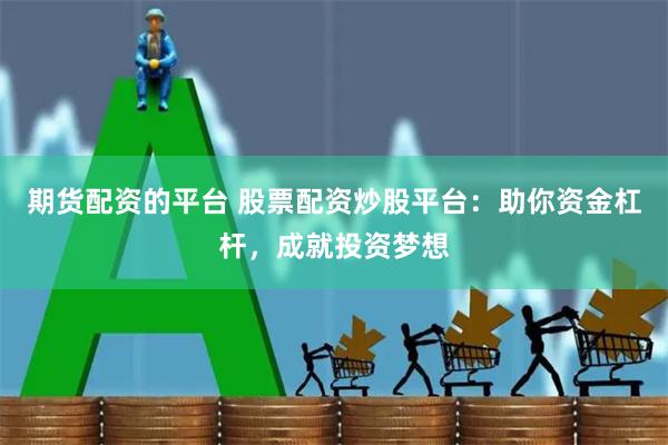 期货配资的平台 股票配资炒股平台：助你资金杠杆，成就投资梦想
