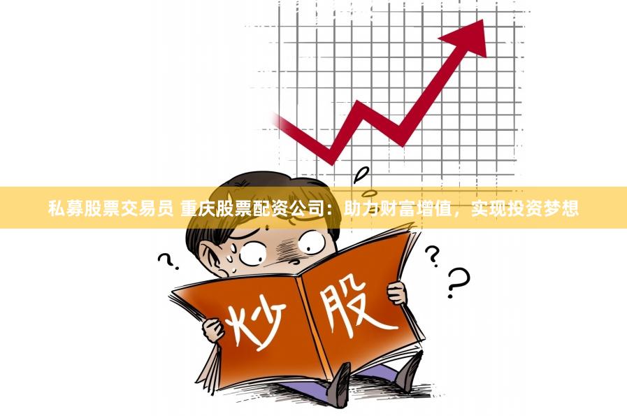 私募股票交易员 重庆股票配资公司：助力财富增值，实现投资梦想