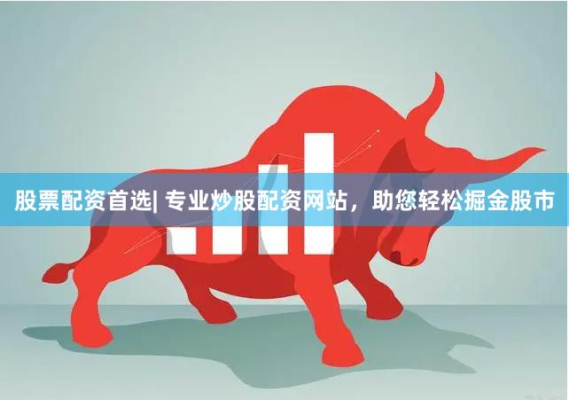 股票配资首选| 专业炒股配资网站，助您轻松掘金股市