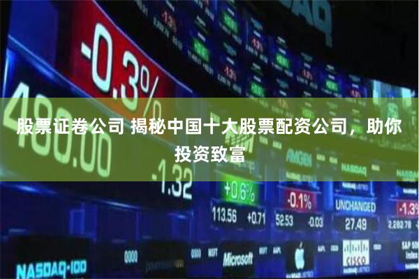 股票证卷公司 揭秘中国十大股票配资公司，助你投资致富