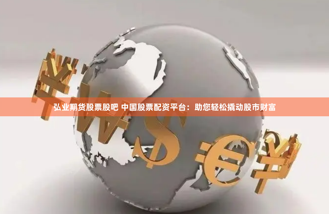 弘业期货股票股吧 中国股票配资平台：助您轻松撬动股市财富
