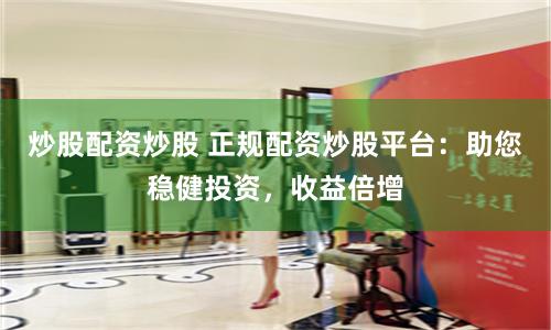 炒股配资炒股 正规配资炒股平台：助您稳健投资，收益倍增