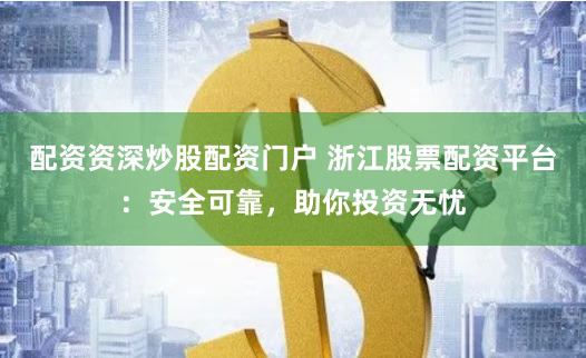 配资资深炒股配资门户 浙江股票配资平台：安全可靠，助你投资无忧