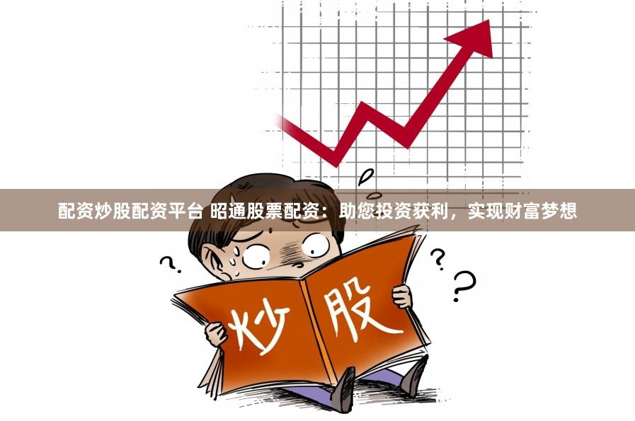 配资炒股配资平台 昭通股票配资：助您投资获利，实现财富梦想