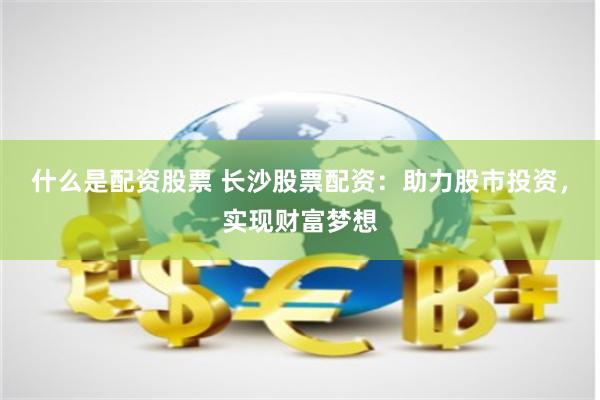 什么是配资股票 长沙股票配资：助力股市投资，实现财富梦想
