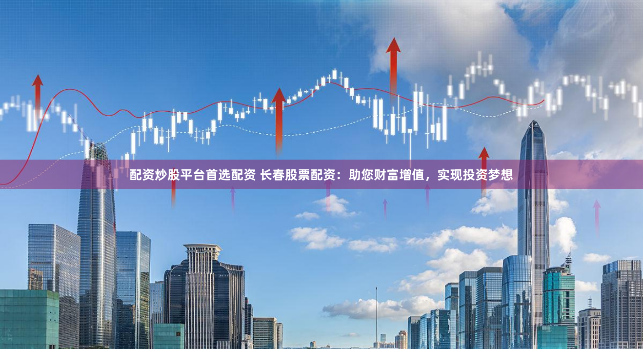 配资炒股平台首选配资 长春股票配资：助您财富增值，实现投资梦想