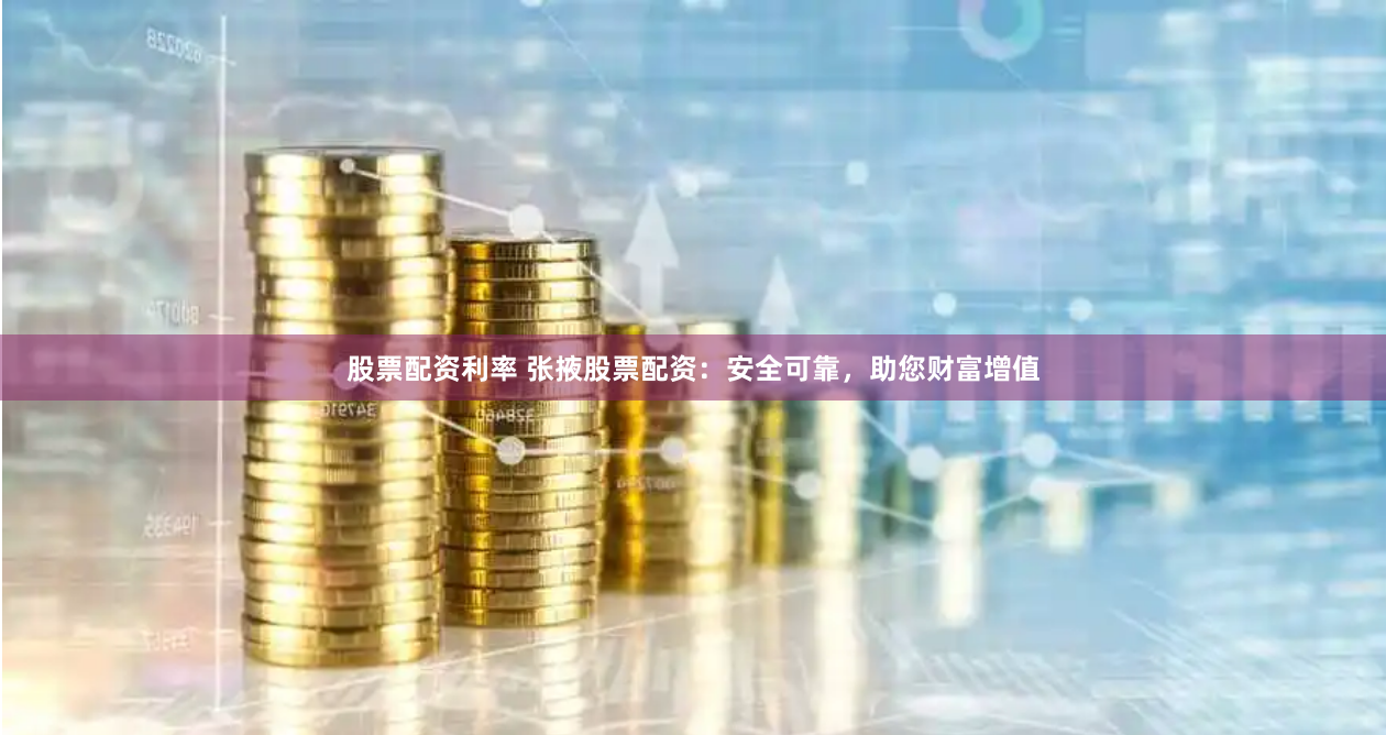股票配资利率 张掖股票配资：安全可靠，助您财富增值