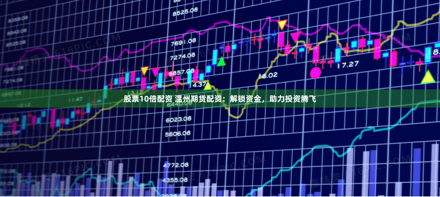 股票10倍配资 温州期货配资：解锁资金，助力投资腾飞