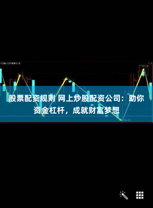 股票配资规则 网上炒股配资公司：助你资金杠杆，成就财富梦想