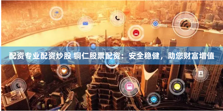配资专业配资炒股 铜仁股票配资：安全稳健，助您财富增值