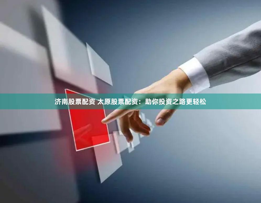 济南股票配资 太原股票配资：助你投资之路更轻松