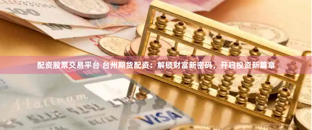 配资股票交易平台 台州期货配资：解锁财富新密码，开启投资新篇章
