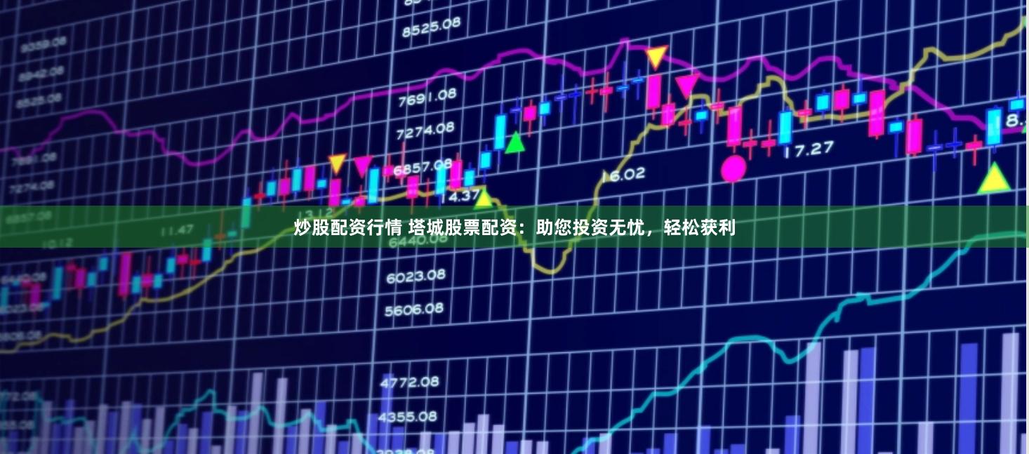 炒股配资行情 塔城股票配资：助您投资无忧，轻松获利