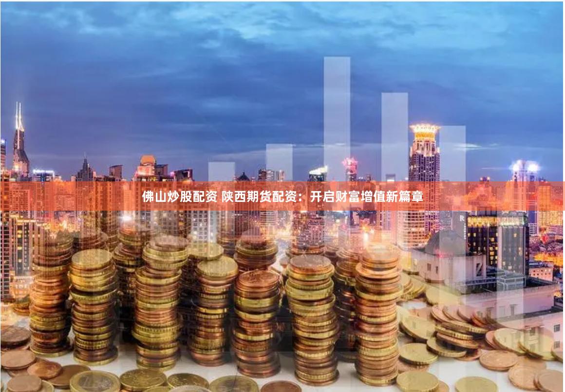 佛山炒股配资 陕西期货配资：开启财富增值新篇章