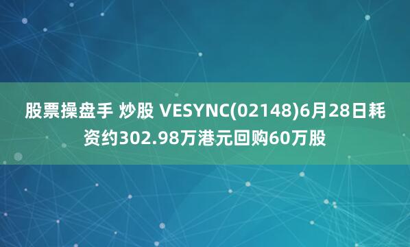 股票操盘手 炒股 VESYNC(02148)6月28日耗资约302.98万港元回购60万股