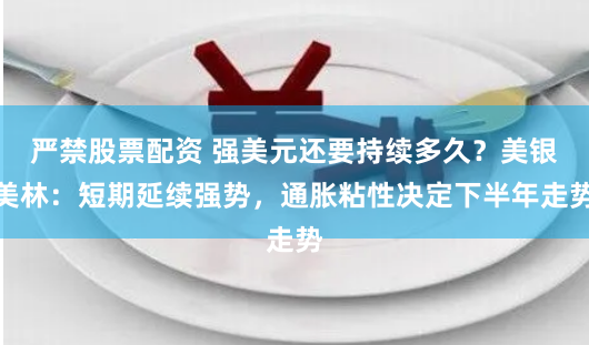 严禁股票配资 强美元还要持续多久？美银美林：短期延续强势，通胀粘性决定下半年走势