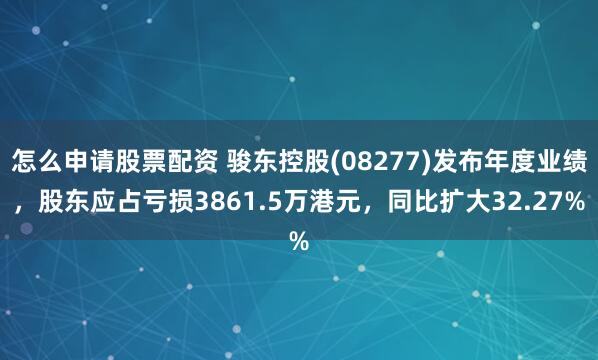 怎么申请股票配资 骏东控股(08277)发布年度业绩，股东应占亏损3861.5万港元，同比扩大32.27%