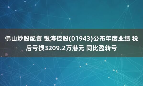 佛山炒股配资 银涛控股(01943)公布年度业绩 税后亏损3209.2万港元 同比盈转亏