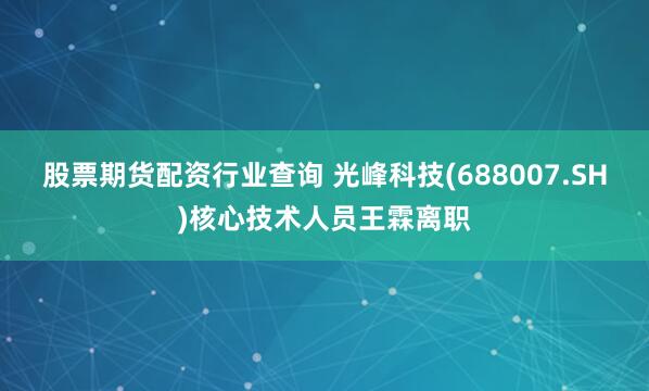 股票期货配资行业查询 光峰科技(688007.SH)核心技术人员王霖离职