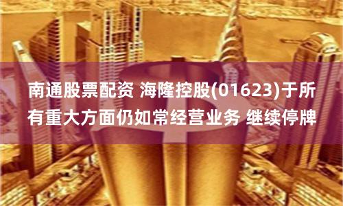 南通股票配资 海隆控股(01623)于所有重大方面仍如常经营业务 继续停牌