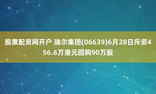 股票配资网开户 瑞尔集团(06639)6月28日斥资456.6万港元回购90万股