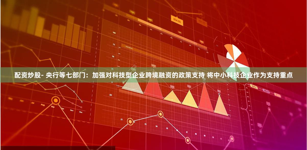 配资炒股- 央行等七部门：加强对科技型企业跨境融资的政策支持 将中小科技企业作为支持重点