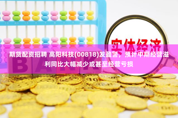 期货配资招聘 高阳科技(00818)发盈警，预计中期经营溢利同比大幅减少或甚至经营亏损
